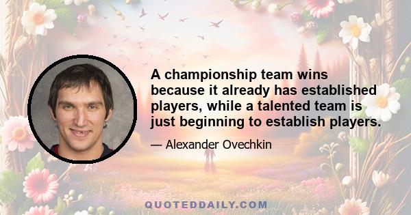 A championship team wins because it already has established players, while a talented team is just beginning to establish players.