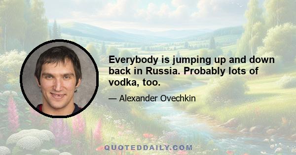 Everybody is jumping up and down back in Russia. Probably lots of vodka, too.