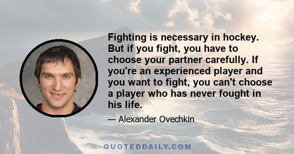 Fighting is necessary in hockey. But if you fight, you have to choose your partner carefully. If you're an experienced player and you want to fight, you can't choose a player who has never fought in his life.