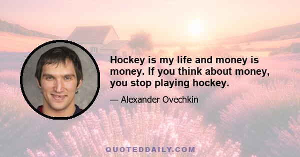 Hockey is my life and money is money. If you think about money, you stop playing hockey.