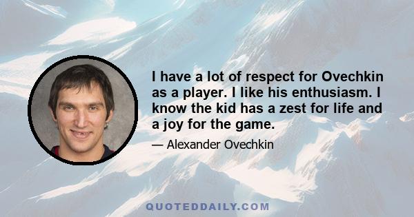 I have a lot of respect for Ovechkin as a player. I like his enthusiasm. I know the kid has a zest for life and a joy for the game.