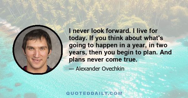 I never look forward. I live for today. If you think about what's going to happen in a year, in two years, then you begin to plan. And plans never come true.