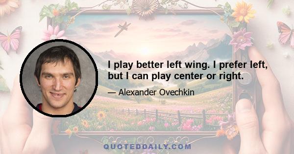 I play better left wing. I prefer left, but I can play center or right.