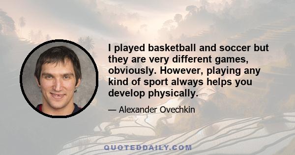 I played basketball and soccer but they are very different games, obviously. However, playing any kind of sport always helps you develop physically.