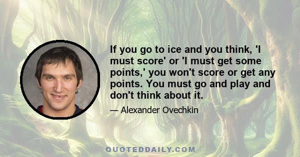 If you go to ice and you think, 'I must score' or 'I must get some points,' you won't score or get any points. You must go and play and don't think about it.