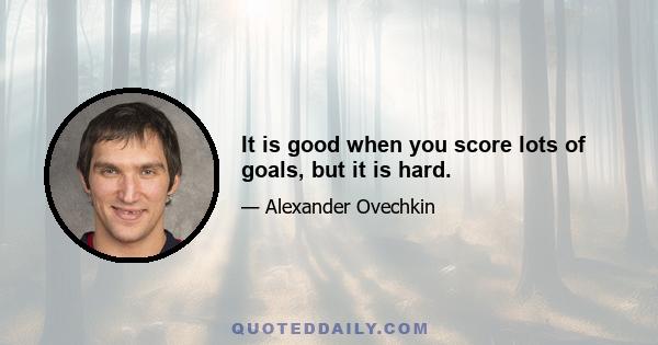 It is good when you score lots of goals, but it is hard.