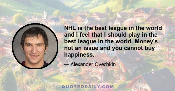 NHL is the best league in the world and I feel that I should play in the best league in the world. Money's not an issue and you cannot buy happiness.