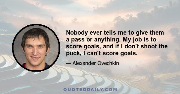 Nobody ever tells me to give them a pass or anything. My job is to score goals, and if I don't shoot the puck, I can't score goals.