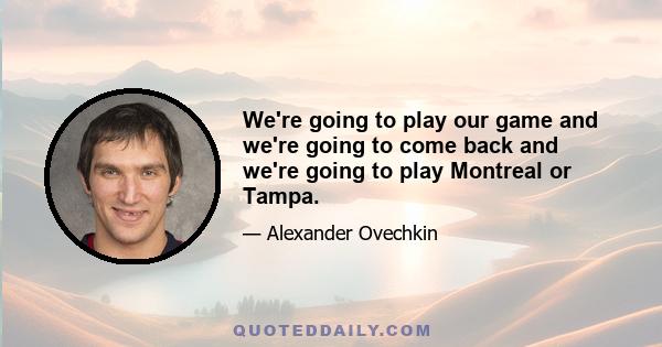 We're going to play our game and we're going to come back and we're going to play Montreal or Tampa.