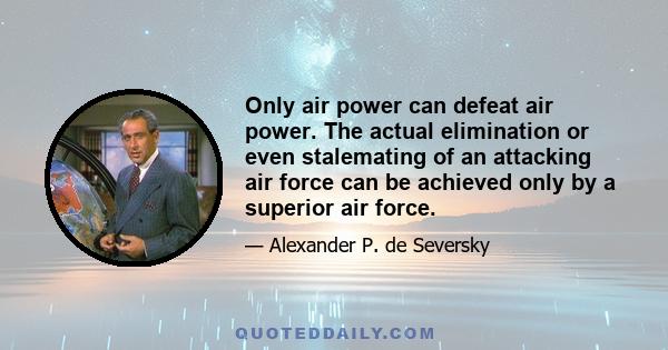 Only air power can defeat air power. The actual elimination or even stalemating of an attacking air force can be achieved only by a superior air force.