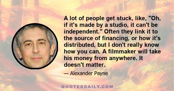 A lot of people get stuck, like, Oh, if it's made by a studio, it can't be independent. Often they link it to the source of financing, or how it's distributed, but I don't really know how you can. A filmmaker will take