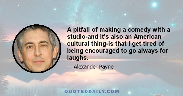 A pitfall of making a comedy with a studio-and it's also an American cultural thing-is that I get tired of being encouraged to go always for laughs.