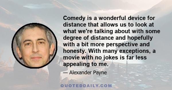 Comedy is a wonderful device for distance that allows us to look at what we're talking about with some degree of distance and hopefully with a bit more perspective and honesty. With many exceptions, a movie with no