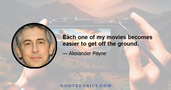 Each one of my movies becomes easier to get off the ground.