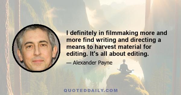 I definitely in filmmaking more and more find writing and directing a means to harvest material for editing. It's all about editing.