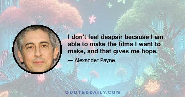 I don't feel despair because I am able to make the films I want to make, and that gives me hope.