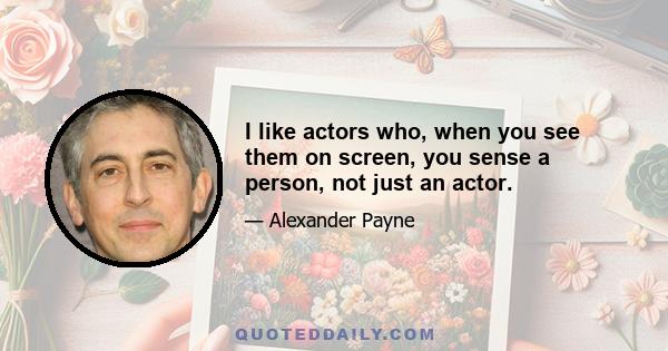 I like actors who, when you see them on screen, you sense a person, not just an actor.