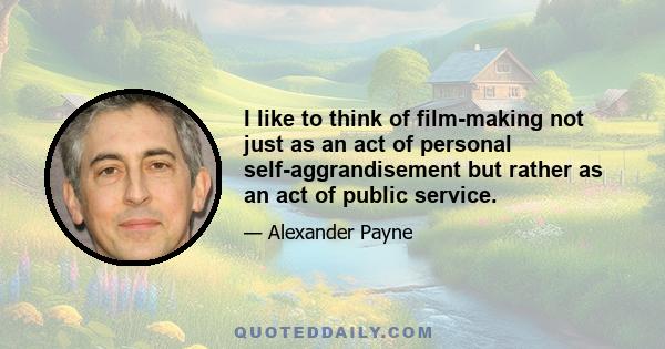 I like to think of film-making not just as an act of personal self-aggrandisement but rather as an act of public service.