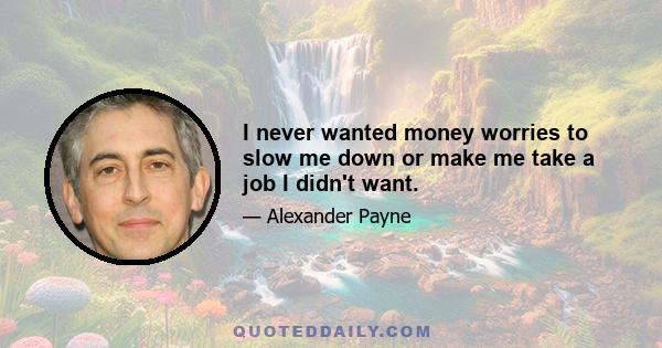 I never wanted money worries to slow me down or make me take a job I didn't want.