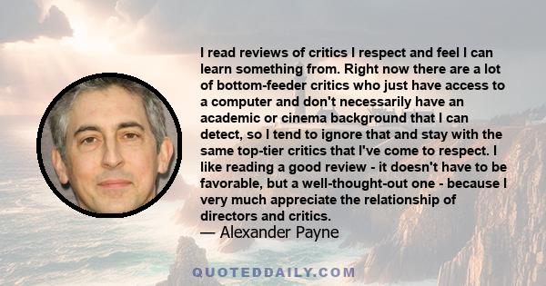 I read reviews of critics I respect and feel I can learn something from. Right now there are a lot of bottom-feeder critics who just have access to a computer and don't necessarily have an academic or cinema background