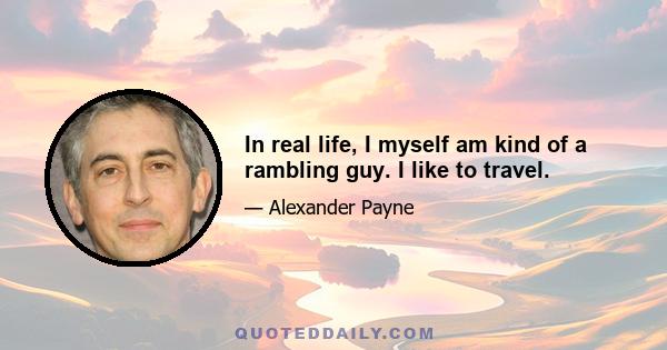 In real life, I myself am kind of a rambling guy. I like to travel.