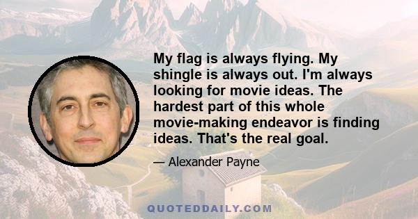 My flag is always flying. My shingle is always out. I'm always looking for movie ideas. The hardest part of this whole movie-making endeavor is finding ideas. That's the real goal.