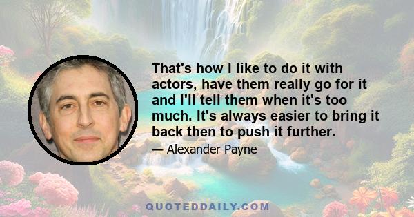 That's how I like to do it with actors, have them really go for it and I'll tell them when it's too much. It's always easier to bring it back then to push it further.