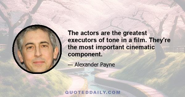 The actors are the greatest executors of tone in a film. They're the most important cinematic component.