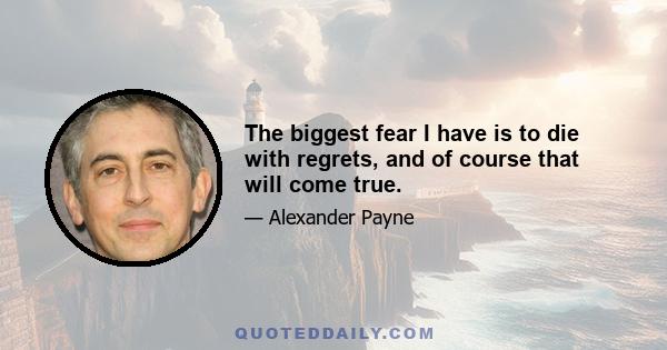 The biggest fear I have is to die with regrets, and of course that will come true.