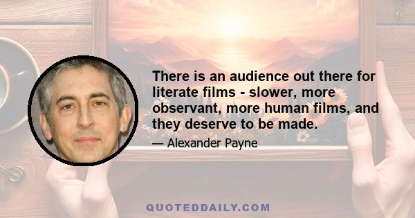 There is an audience out there for literate films - slower, more observant, more human films, and they deserve to be made.