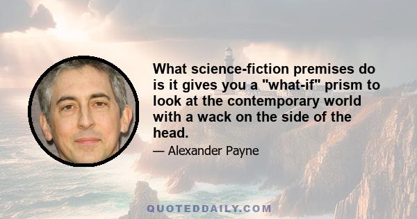 What science-fiction premises do is it gives you a what-if prism to look at the contemporary world with a wack on the side of the head.