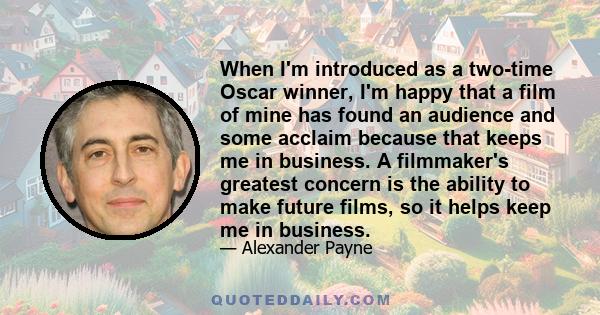 When I'm introduced as a two-time Oscar winner, I'm happy that a film of mine has found an audience and some acclaim because that keeps me in business. A filmmaker's greatest concern is the ability to make future films, 