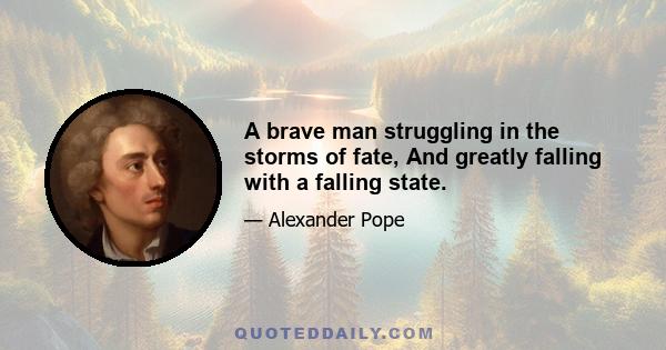 A brave man struggling in the storms of fate, And greatly falling with a falling state.