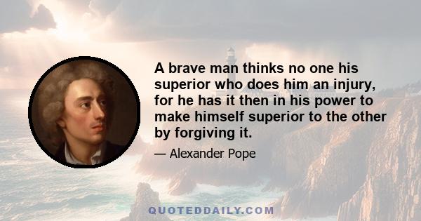 A brave man thinks no one his superior who does him an injury, for he has it then in his power to make himself superior to the other by forgiving it.