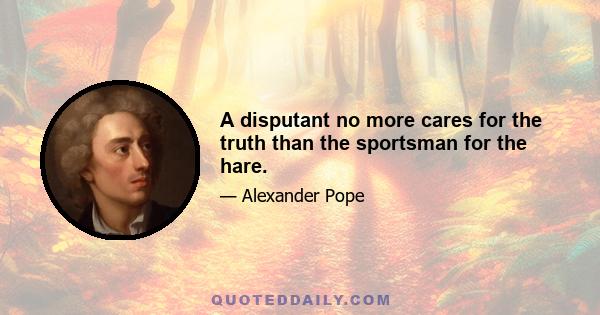 A disputant no more cares for the truth than the sportsman for the hare.