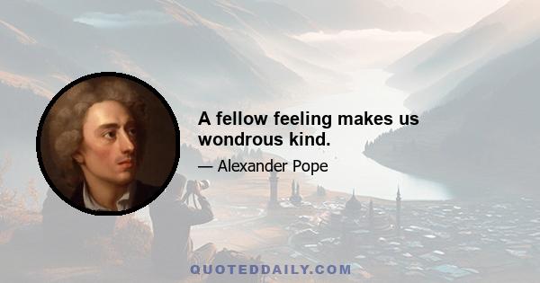 A fellow feeling makes us wondrous kind.