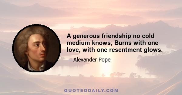 A generous friendship no cold medium knows, Burns with one love, with one resentment glows.