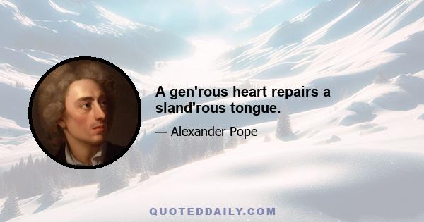 A gen'rous heart repairs a sland'rous tongue.