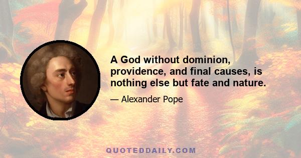 A God without dominion, providence, and final causes, is nothing else but fate and nature.