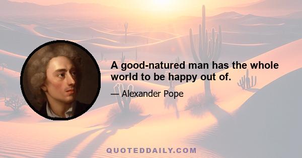 A good-natured man has the whole world to be happy out of.