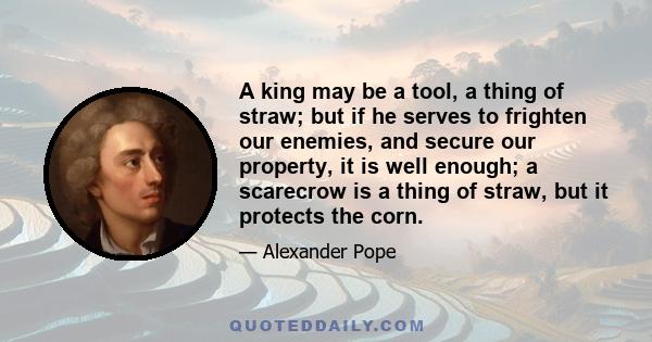 A king may be a tool, a thing of straw; but if he serves to frighten our enemies, and secure our property, it is well enough; a scarecrow is a thing of straw, but it protects the corn.