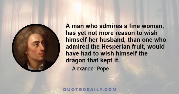 A man who admires a fine woman, has yet not more reason to wish himself her husband, than one who admired the Hesperian fruit, would have had to wish himself the dragon that kept it.