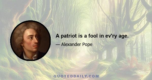 A patriot is a fool in ev'ry age.