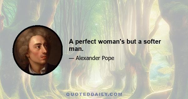 A perfect woman's but a softer man.