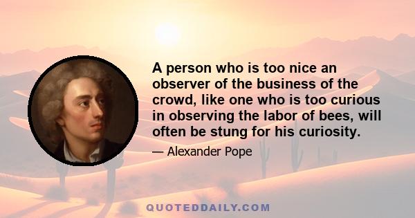 A person who is too nice an observer of the business of the crowd, like one who is too curious in observing the labor of bees, will often be stung for his curiosity.