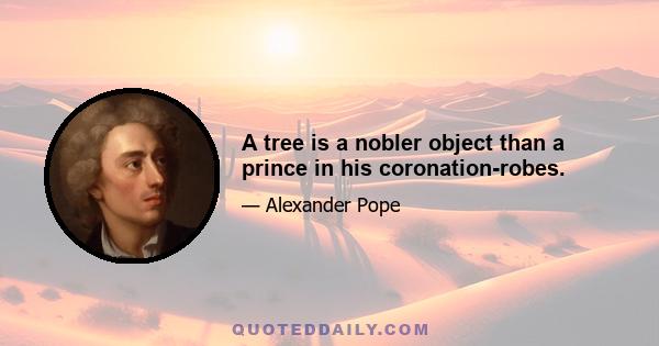 A tree is a nobler object than a prince in his coronation-robes.