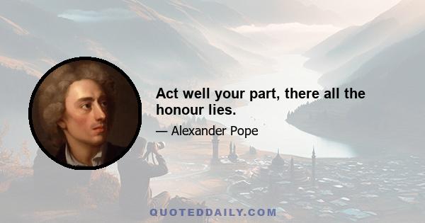 Act well your part, there all the honour lies.