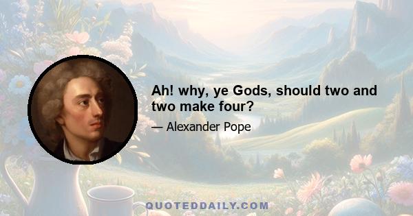 Ah! why, ye Gods, should two and two make four?