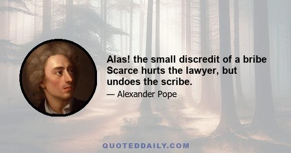 Alas! the small discredit of a bribe Scarce hurts the lawyer, but undoes the scribe.