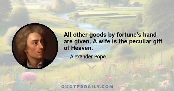 All other goods by fortune's hand are given, A wife is the peculiar gift of Heaven.